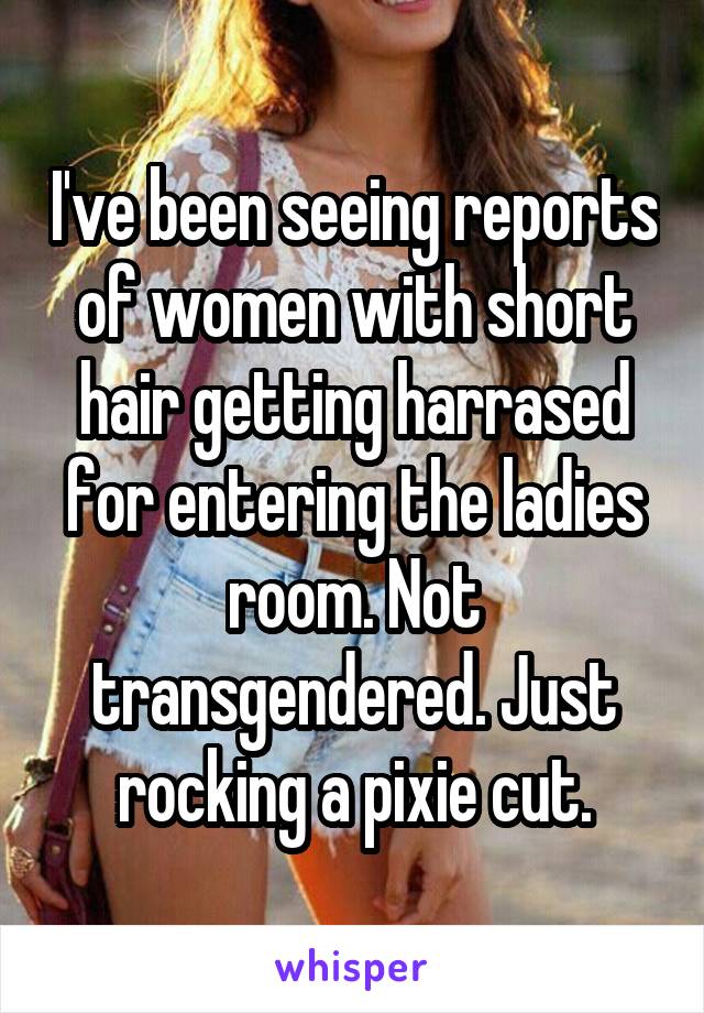 I've been seeing reports of women with short hair getting harrased for entering the ladies room. Not transgendered. Just rocking a pixie cut.