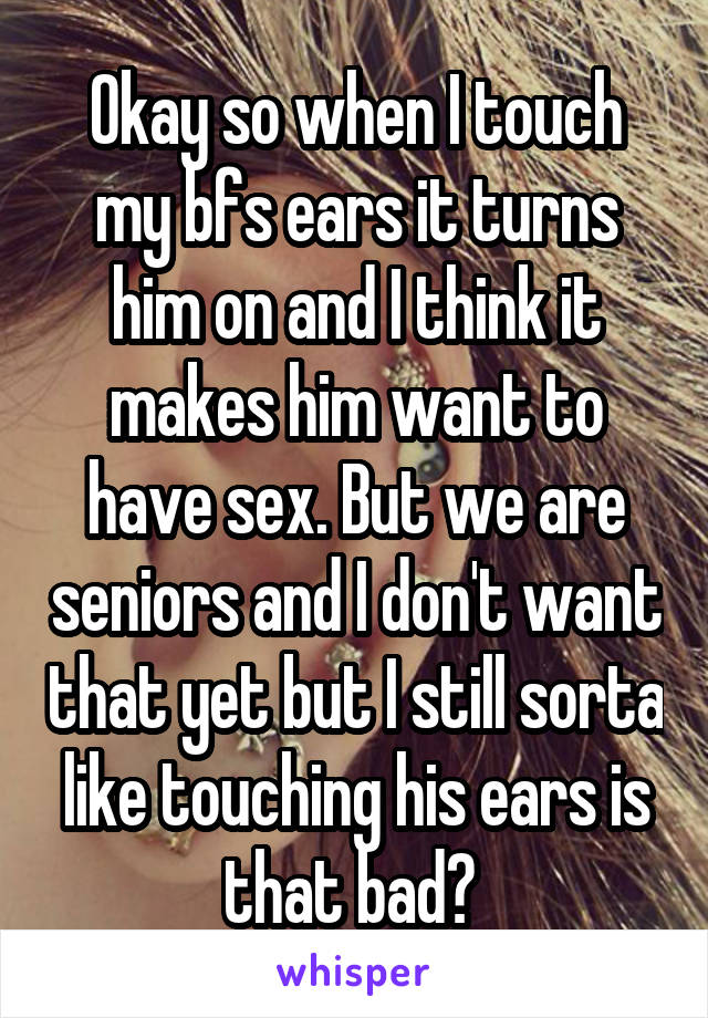 Okay so when I touch my bfs ears it turns him on and I think it makes him want to have sex. But we are seniors and I don't want that yet but I still sorta like touching his ears is that bad? 