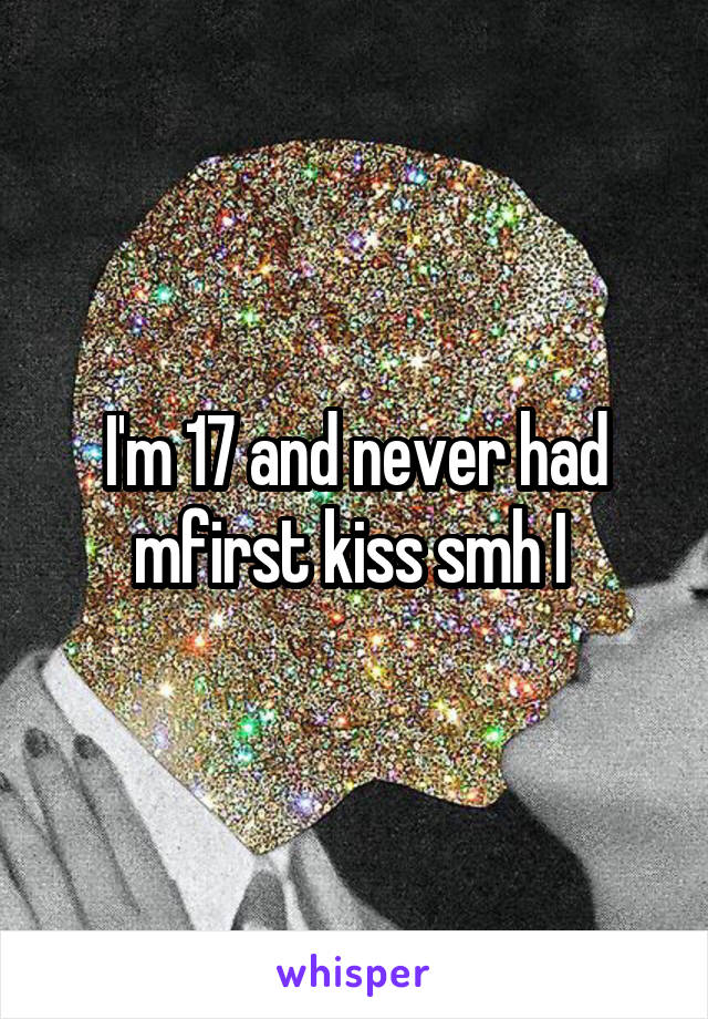 I'm 17 and never had mfirst kiss smh I 