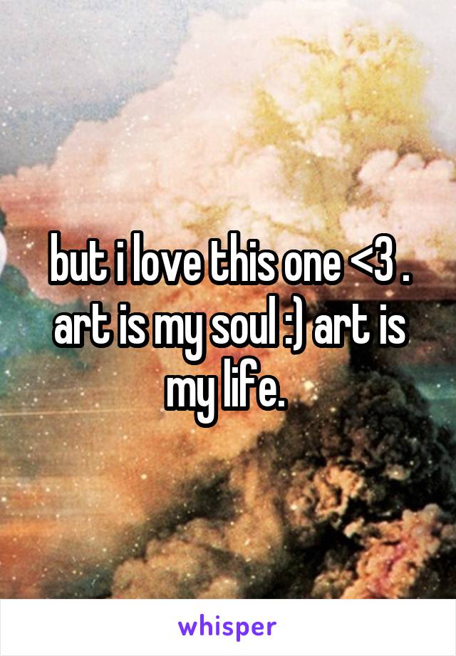 but i love this one <3 . art is my soul :) art is my life. 