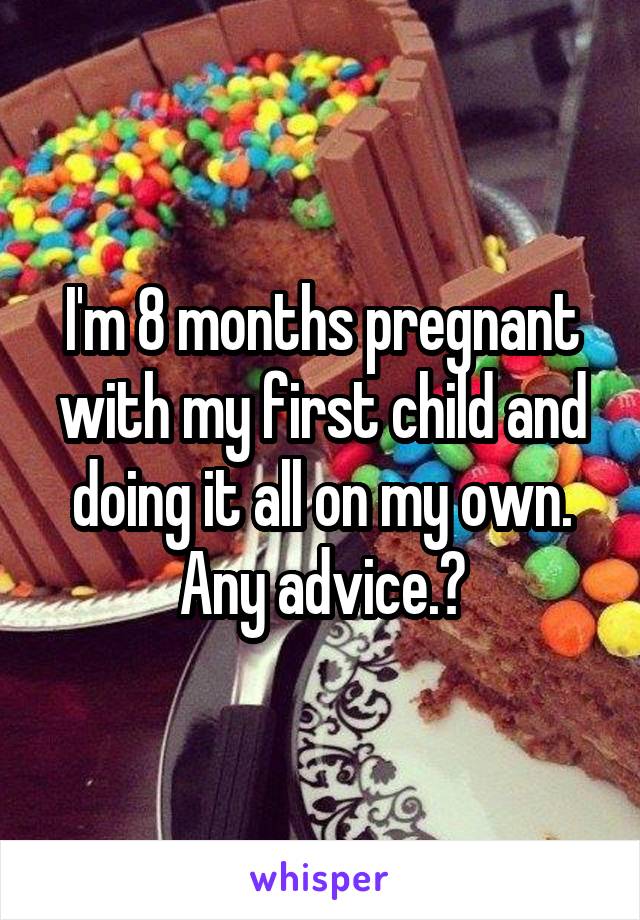 I'm 8 months pregnant with my first child and doing it all on my own. Any advice.?