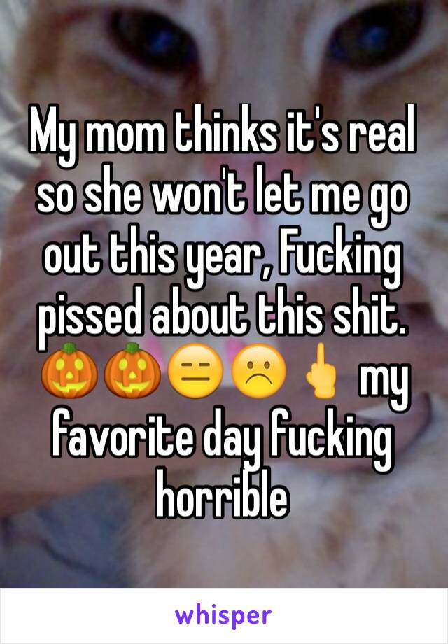 My mom thinks it's real so she won't let me go out this year, Fucking pissed about this shit. 🎃🎃😑☹️🖕 my favorite day fucking horrible 