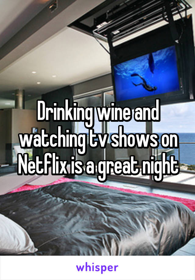 Drinking wine and watching tv shows on Netflix is a great night