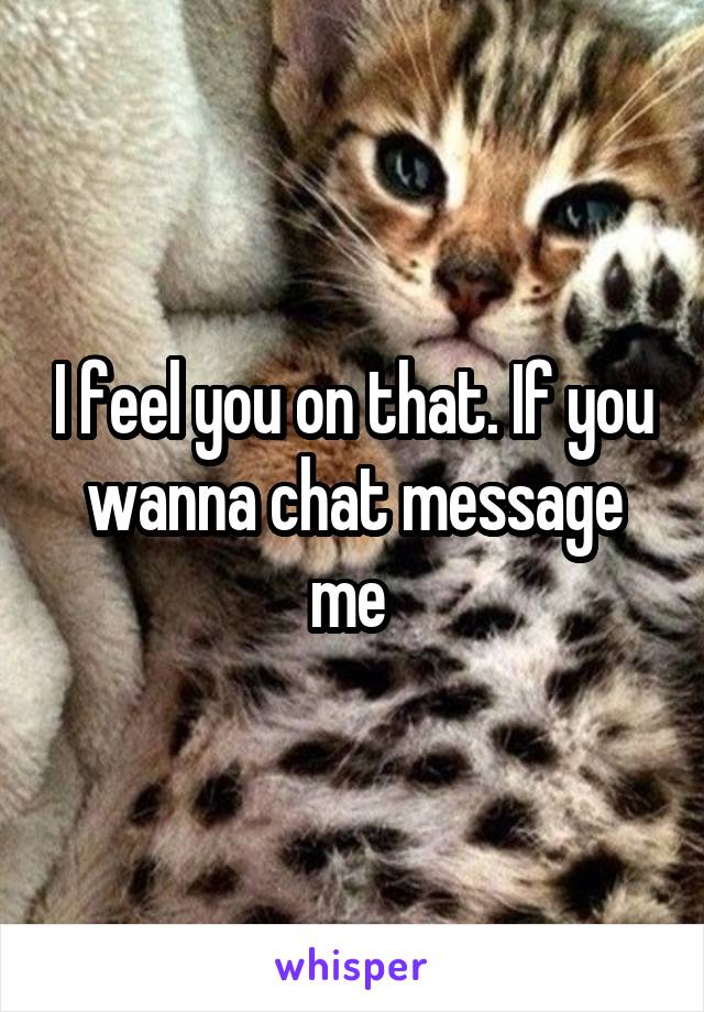 I feel you on that. If you wanna chat message me 
