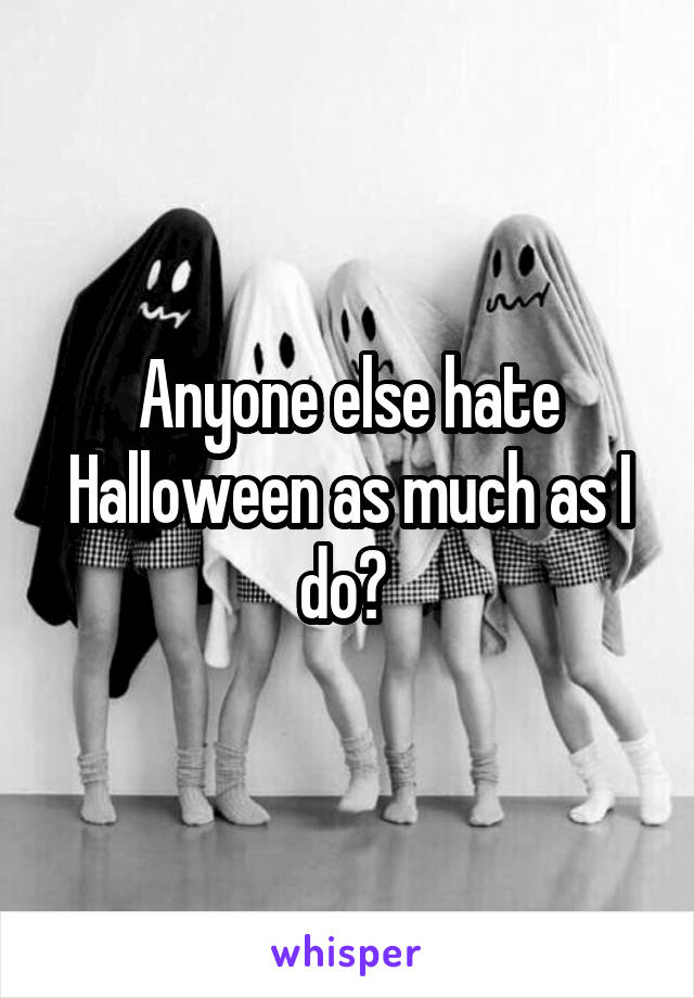 Anyone else hate Halloween as much as I do? 