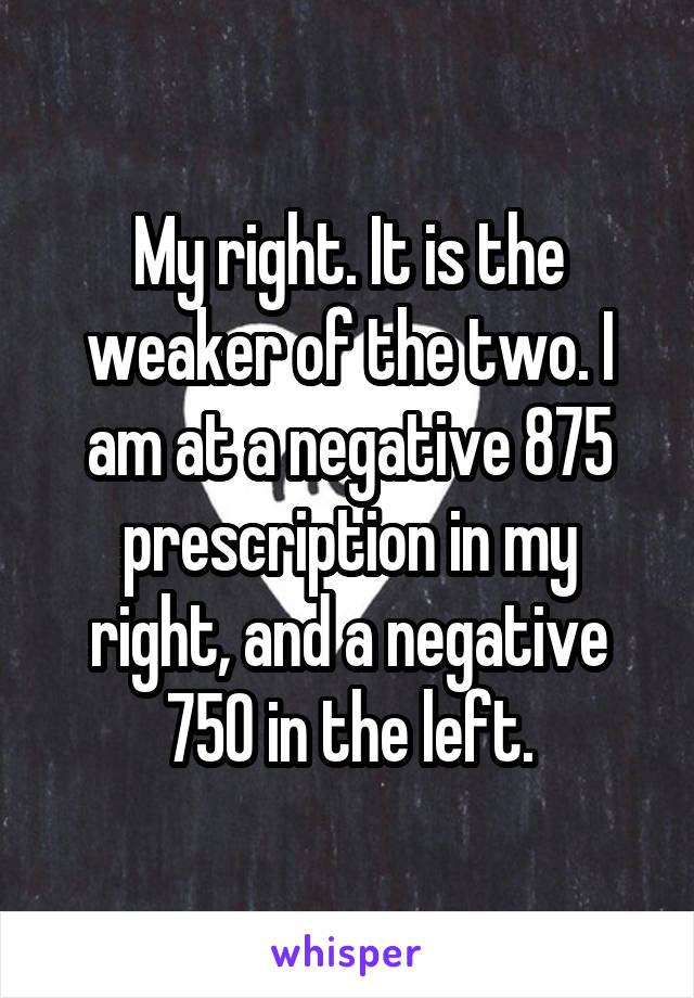My right. It is the weaker of the two. I am at a negative 875 prescription in my right, and a negative 750 in the left.