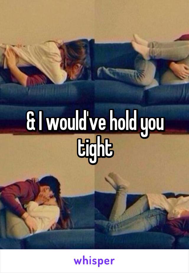 & I would've hold you tight