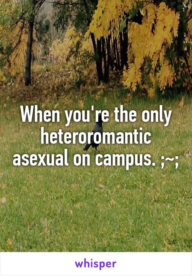 When you're the only heteroromantic asexual on campus. ;~;