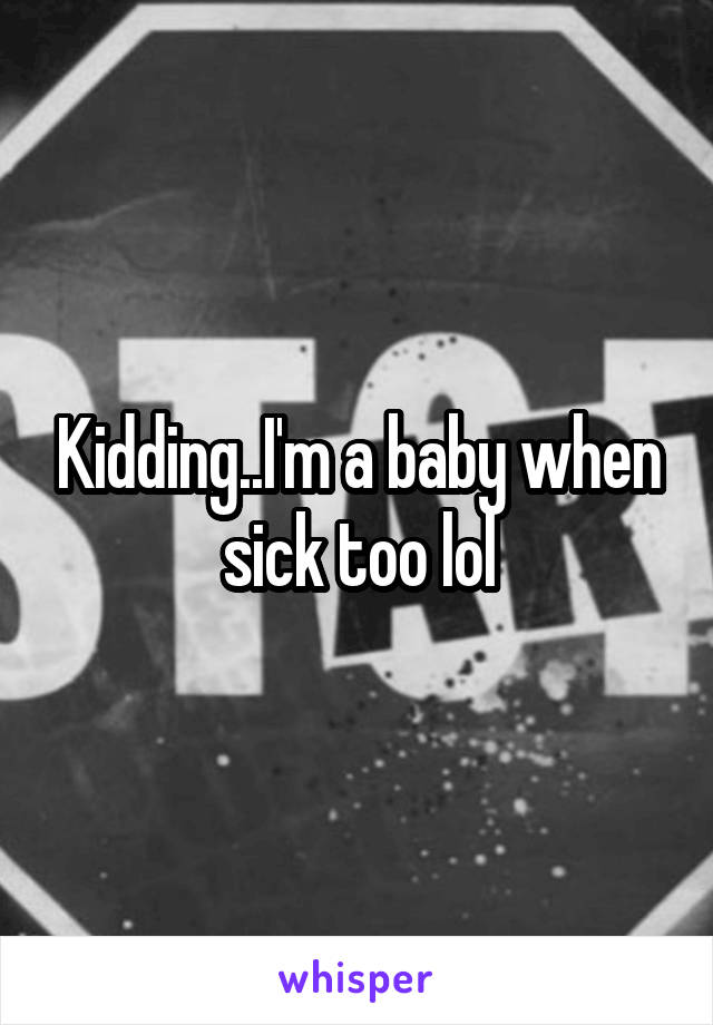 Kidding..I'm a baby when sick too lol