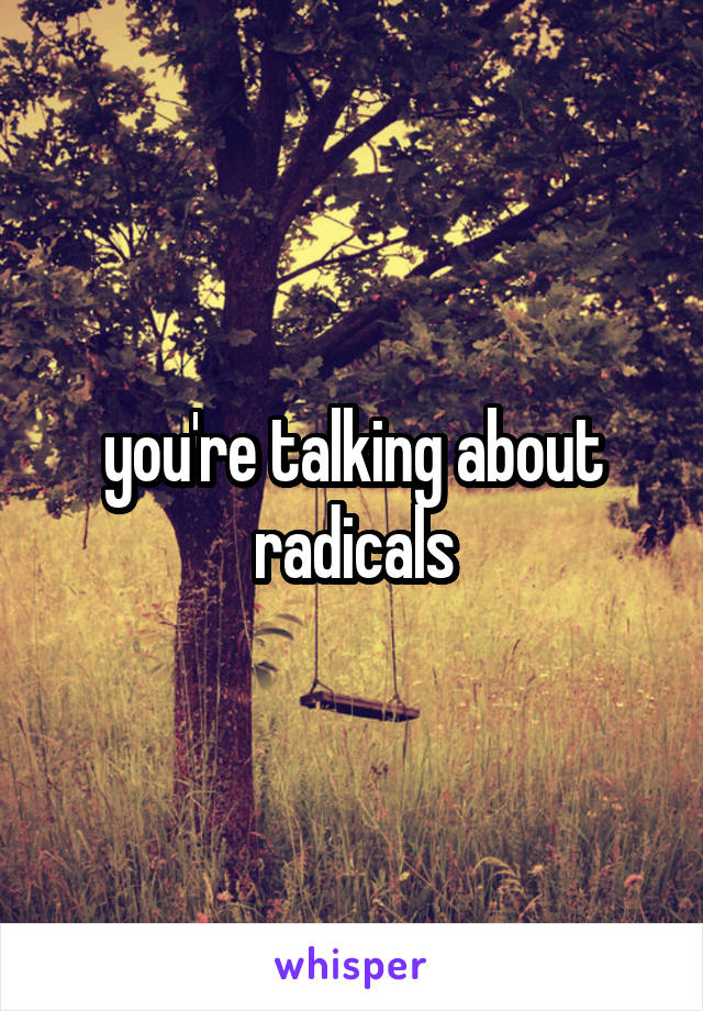 you're talking about radicals