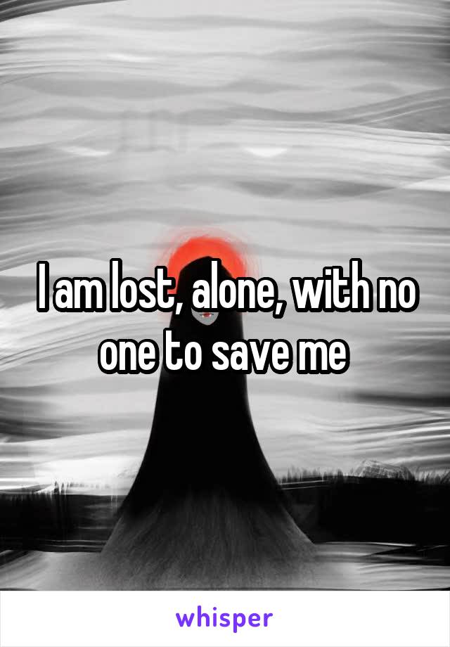 I am lost, alone, with no one to save me 