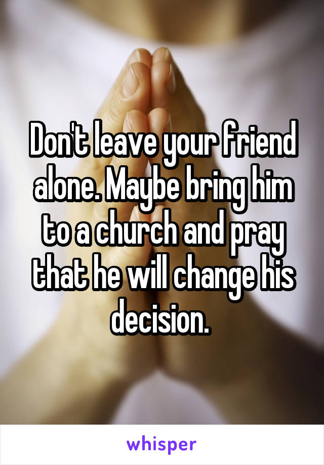 Don't leave your friend alone. Maybe bring him to a church and pray that he will change his decision. 