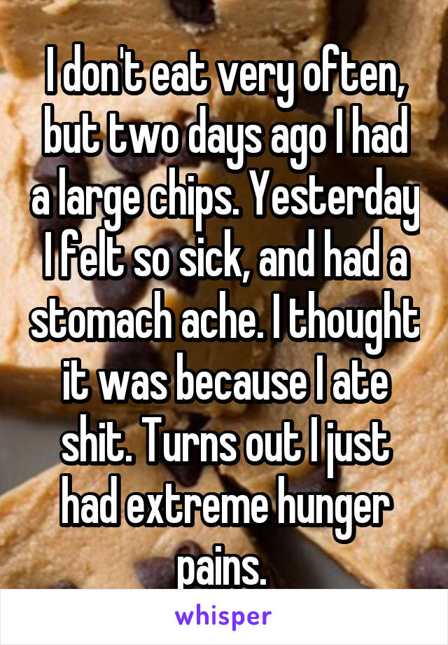 I don't eat very often, but two days ago I had a large chips. Yesterday I felt so sick, and had a stomach ache. I thought it was because I ate shit. Turns out I just had extreme hunger pains. 