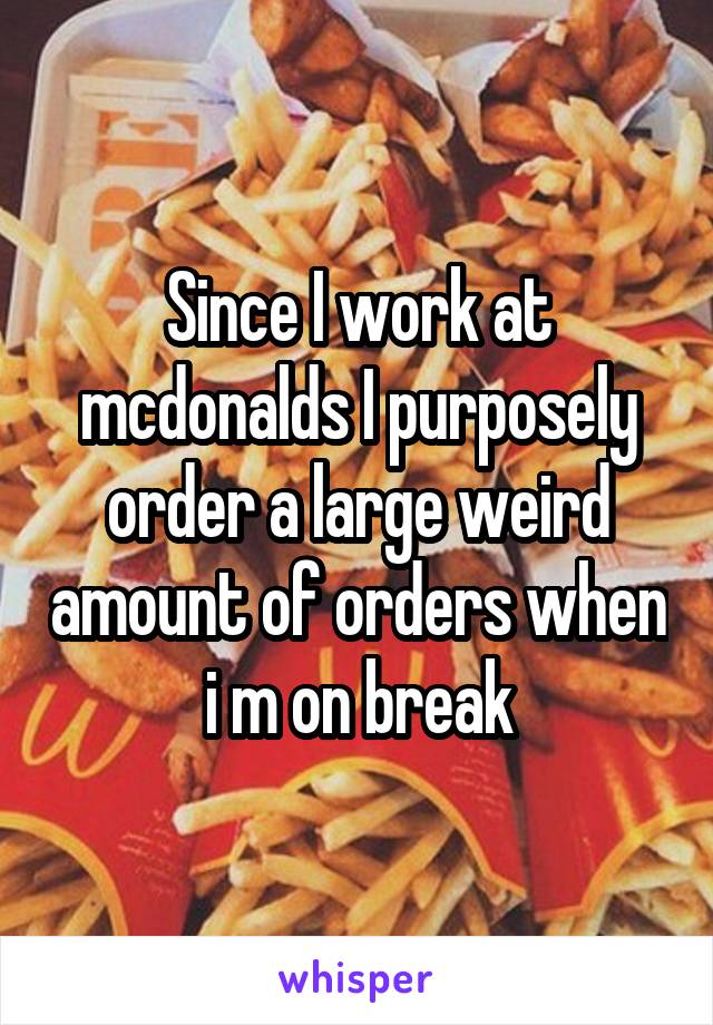 Since I work at mcdonalds I purposely order a large weird amount of orders when i m on break
