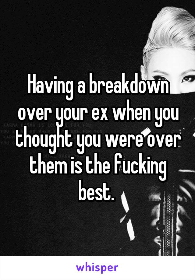 Having a breakdown over your ex when you thought you were over them is the fucking best. 