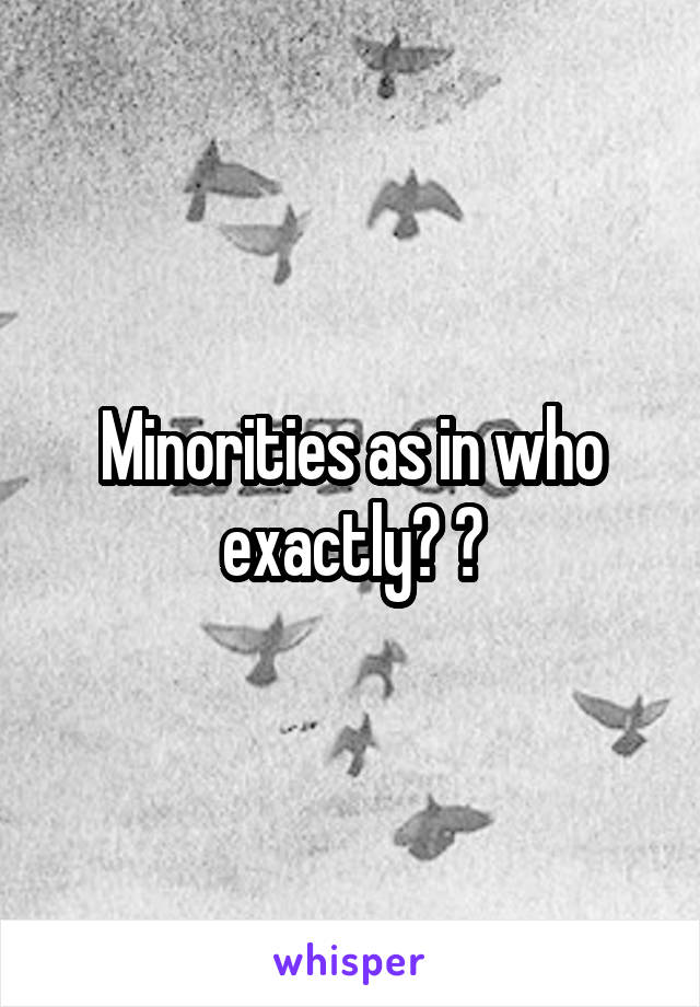 Minorities as in who exactly? ?