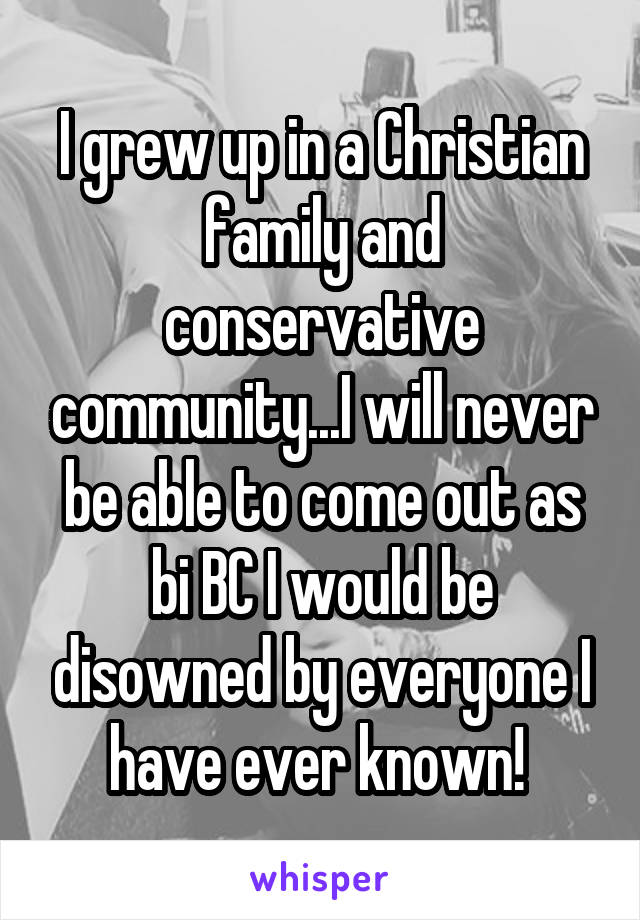 I grew up in a Christian family and conservative community...I will never be able to come out as bi BC I would be disowned by everyone I have ever known! 