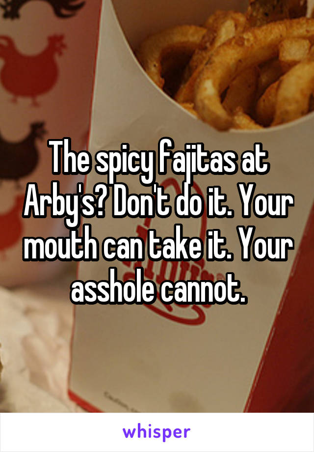 The spicy fajitas at Arby's? Don't do it. Your mouth can take it. Your asshole cannot.