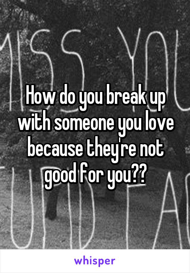 How do you break up with someone you love because they're not good for you??