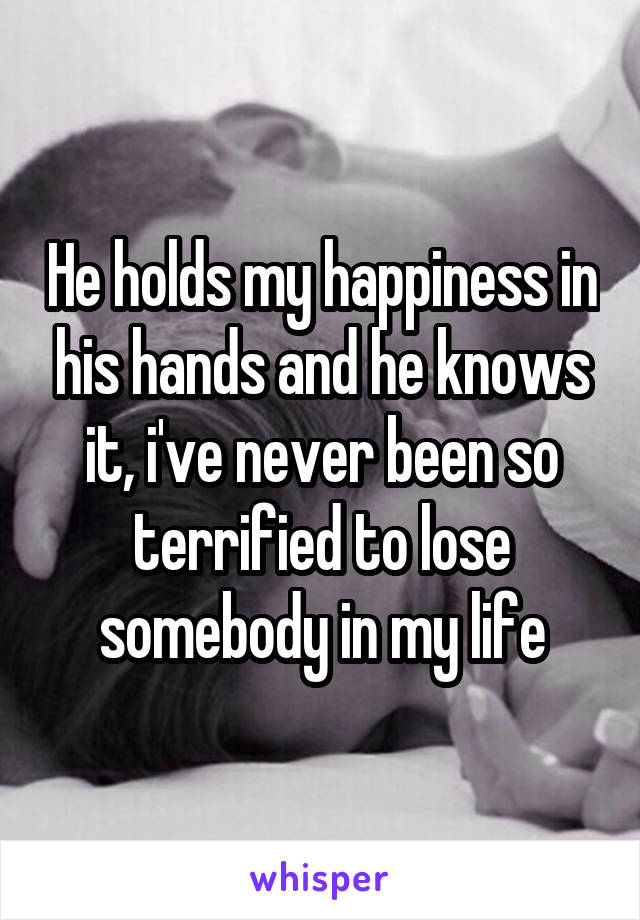 He holds my happiness in his hands and he knows it, i've never been so terrified to lose somebody in my life