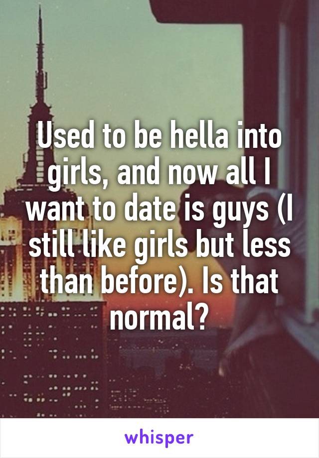 Used to be hella into girls, and now all I want to date is guys (I still like girls but less than before). Is that normal?