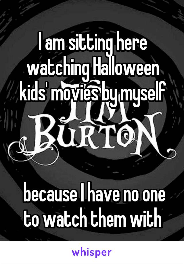 I am sitting here watching Halloween kids' movies by myself



 because I have no one to watch them with