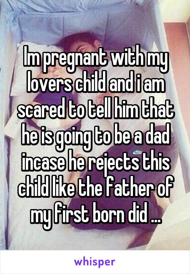 Im pregnant with my lovers child and i am scared to tell him that he is going to be a dad incase he rejects this child like the father of my first born did ...