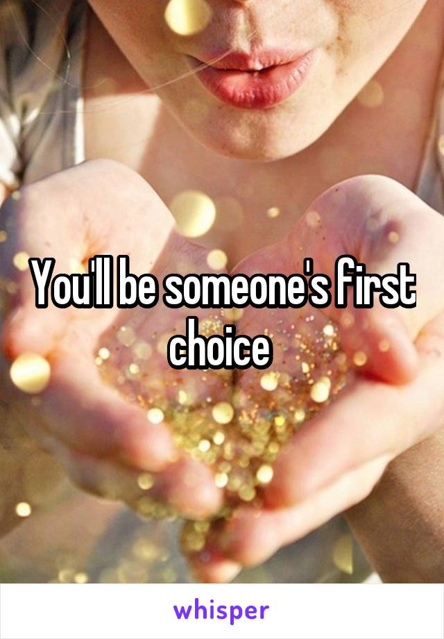 You'll be someone's first choice 