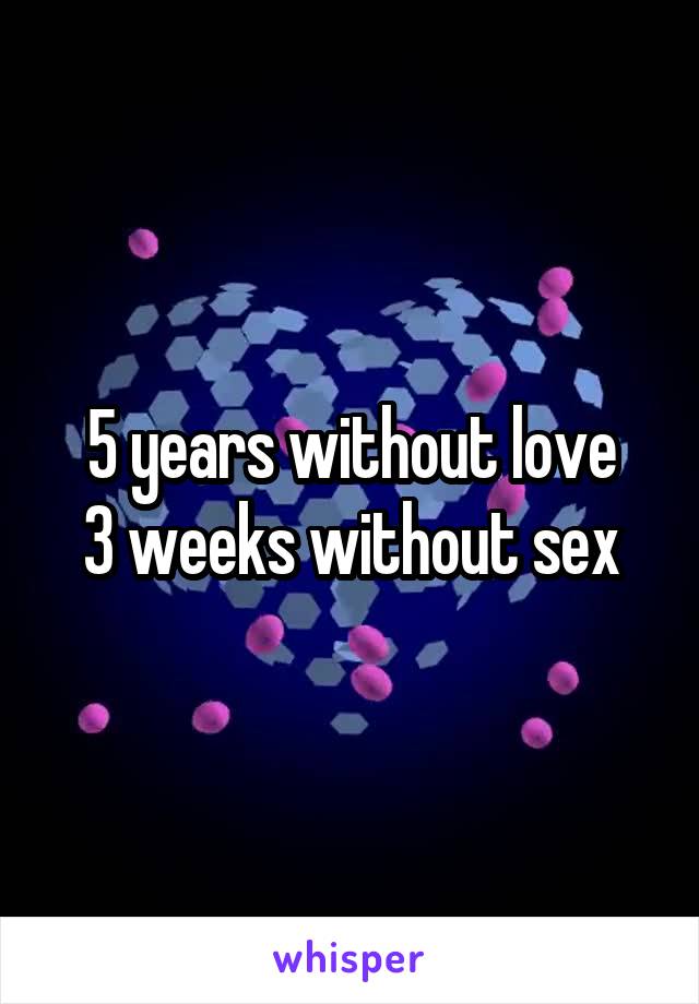5 years without love
3 weeks without sex