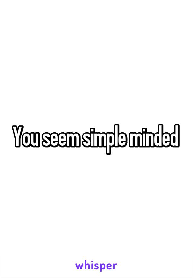 You seem simple minded 