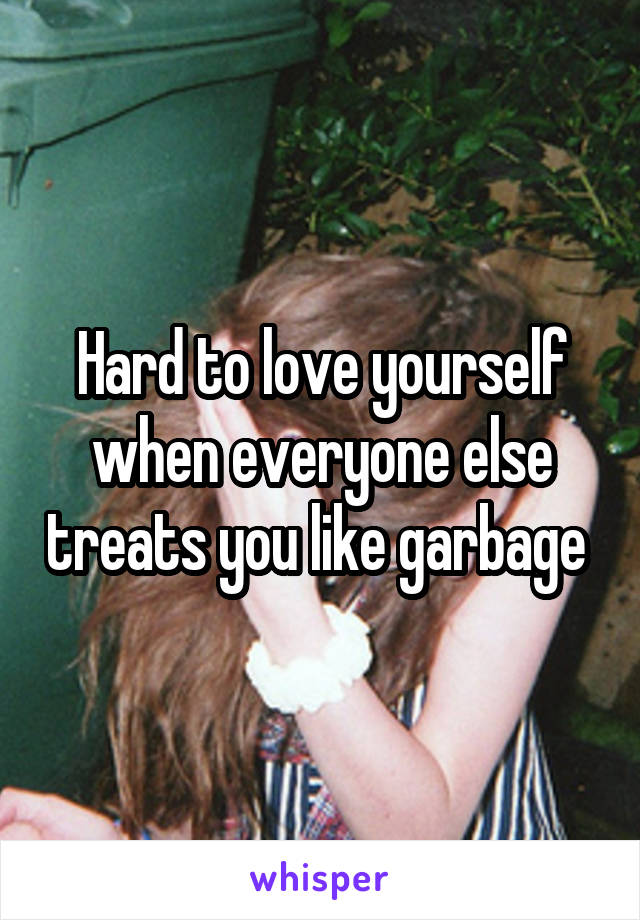 Hard to love yourself when everyone else treats you like garbage 