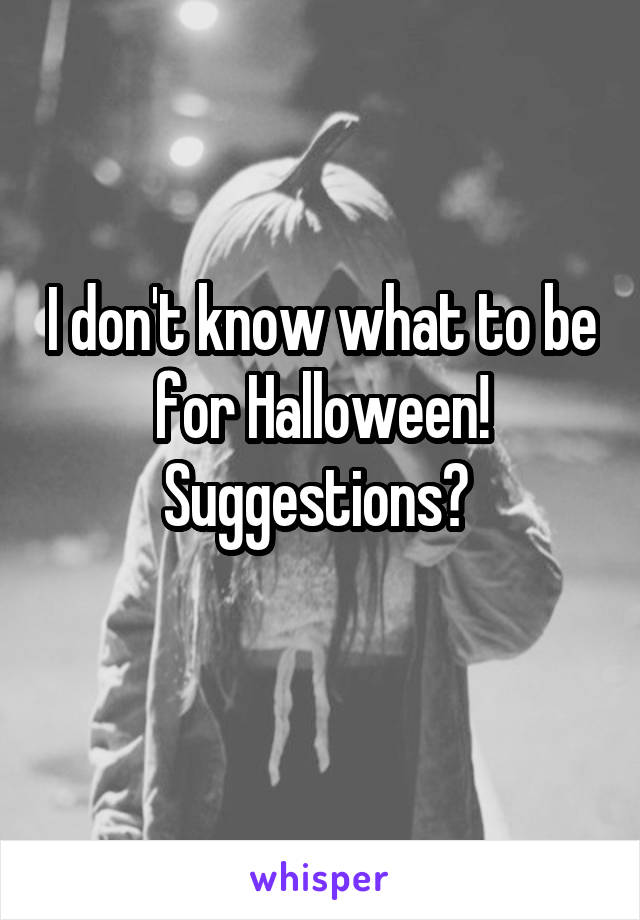 I don't know what to be for Halloween! Suggestions? 
