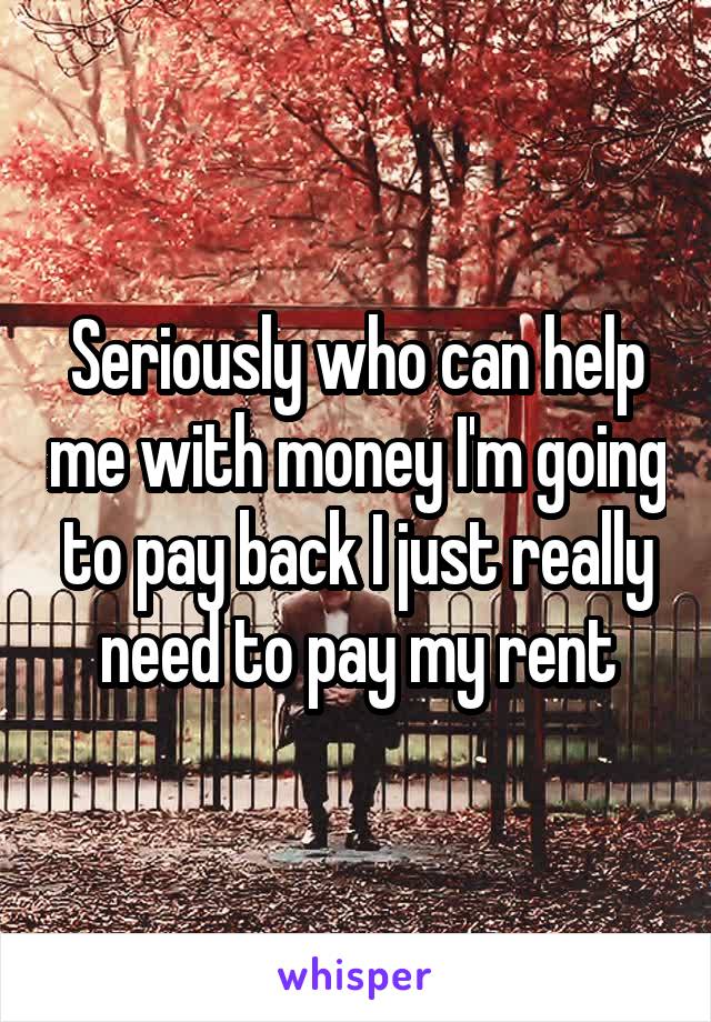 Seriously who can help me with money I'm going to pay back I just really need to pay my rent