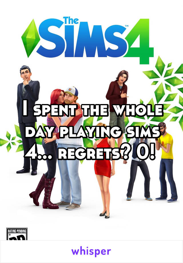 I spent the whole day playing sims 4... regrets? 0! 