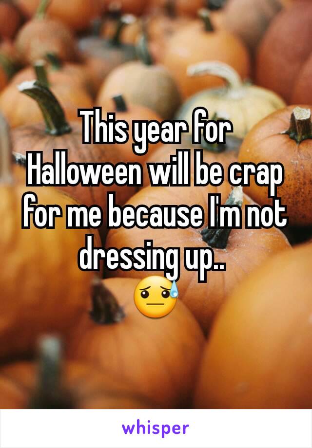 This year for Halloween will be crap for me because I'm not dressing up.. 
😓