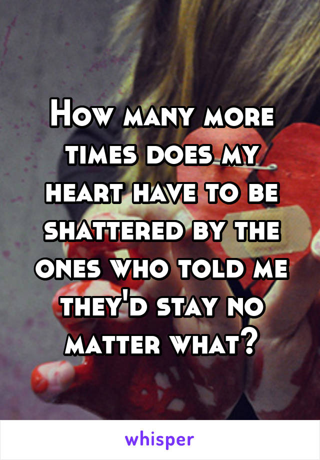 How many more times does my heart have to be shattered by the ones who told me they'd stay no matter what?