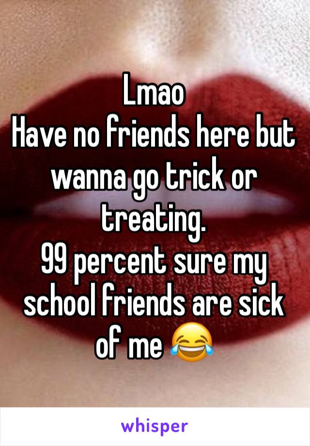 Lmao
Have no friends here but wanna go trick or treating.
99 percent sure my school friends are sick of me 😂