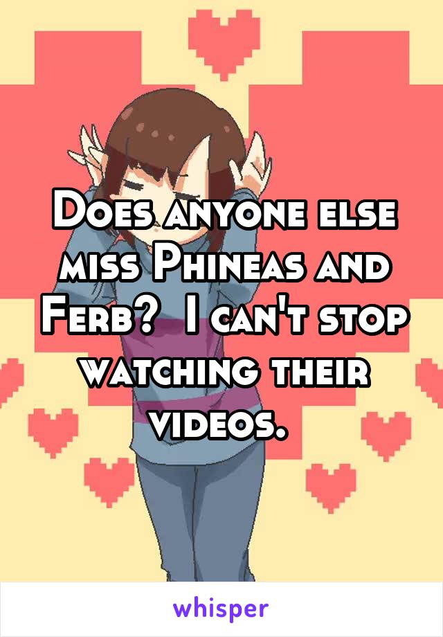 Does anyone else miss Phineas and Ferb?  I can't stop watching their videos. 