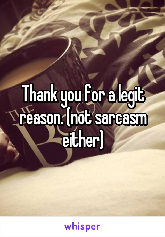 Thank you for a legit reason. (not sarcasm either)