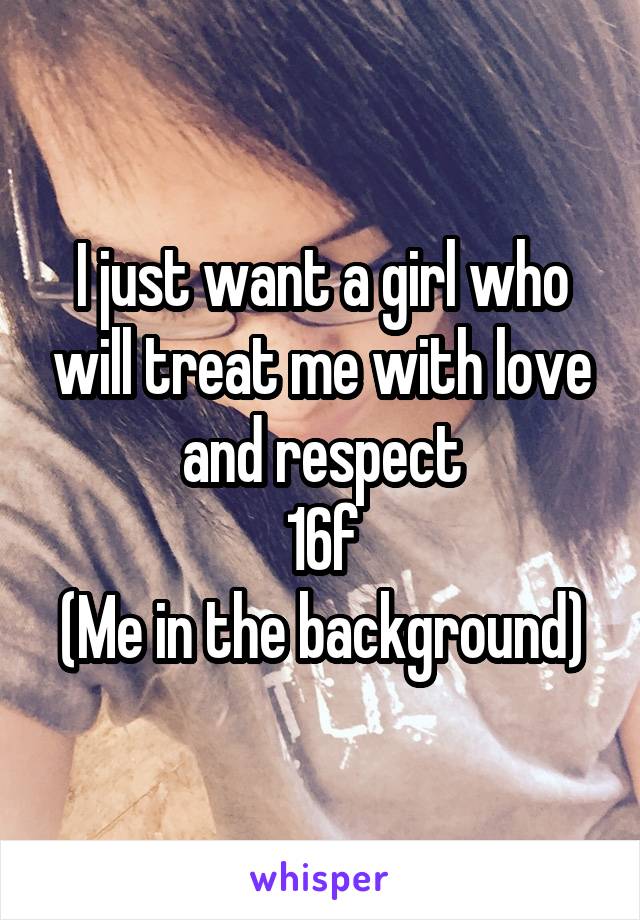 I just want a girl who will treat me with love and respect
16f
(Me in the background)