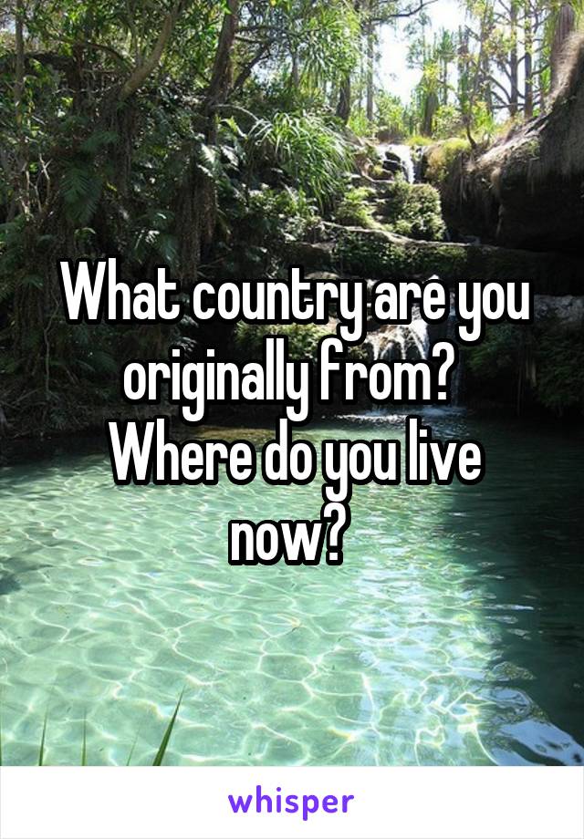 What country are you originally from? 
Where do you live now? 