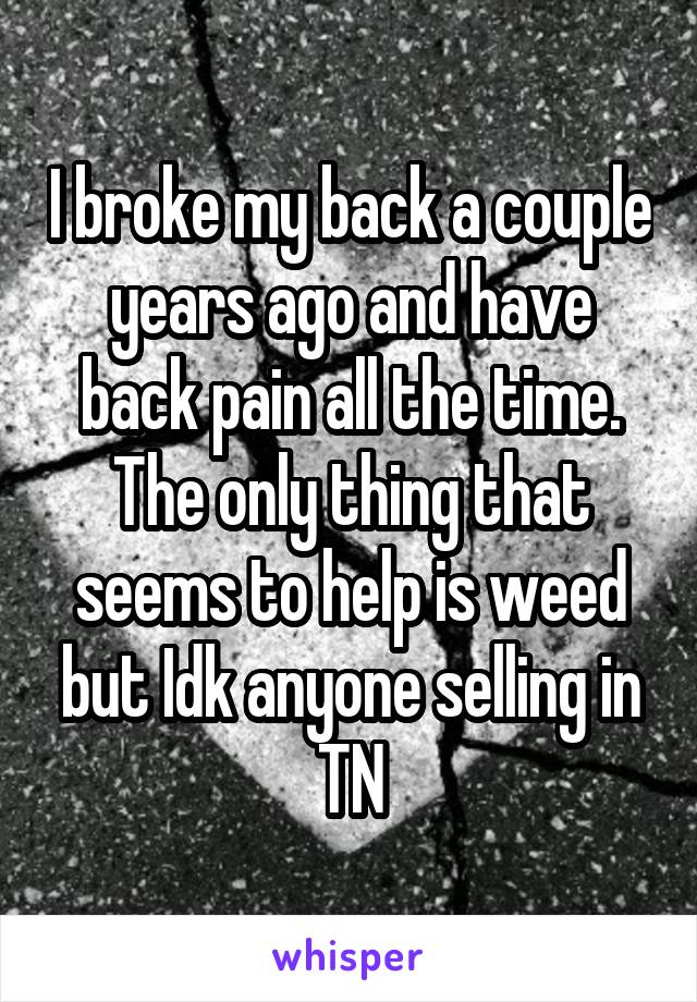 I broke my back a couple years ago and have back pain all the time. The only thing that seems to help is weed but Idk anyone selling in TN