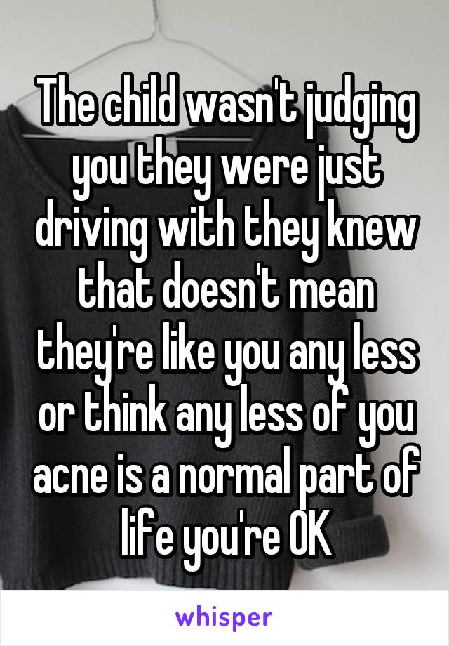 The child wasn't judging you they were just driving with they knew that doesn't mean they're like you any less or think any less of you acne is a normal part of life you're OK