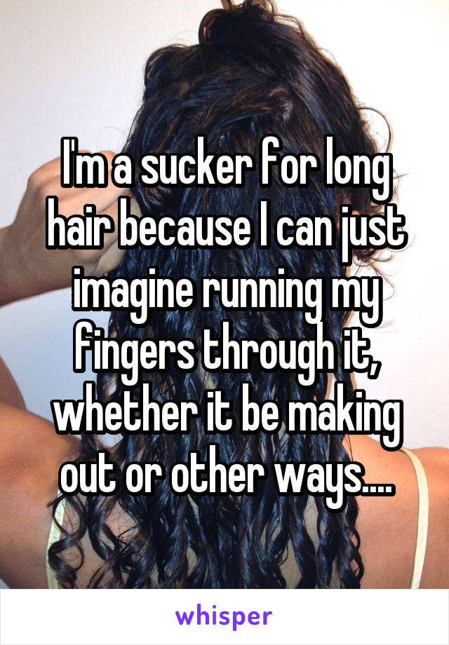 I'm a sucker for long hair because I can just imagine running my fingers through it, whether it be making out or other ways....