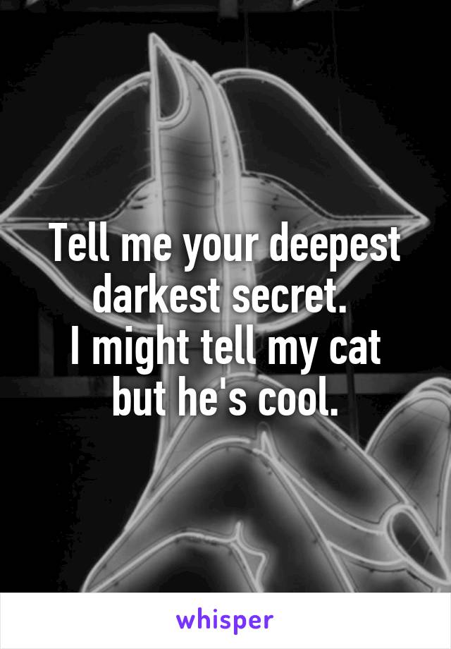 Tell me your deepest darkest secret. 
I might tell my cat but he's cool.