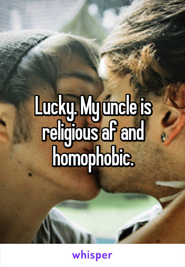 Lucky. My uncle is religious af and homophobic.