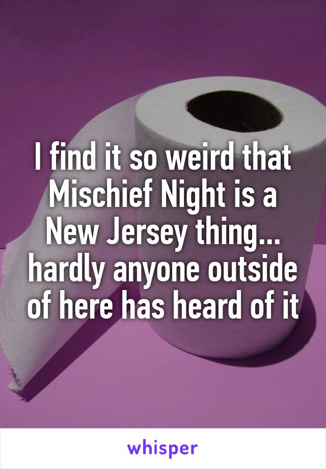 I find it so weird that Mischief Night is a New Jersey thing... hardly anyone outside of here has heard of it