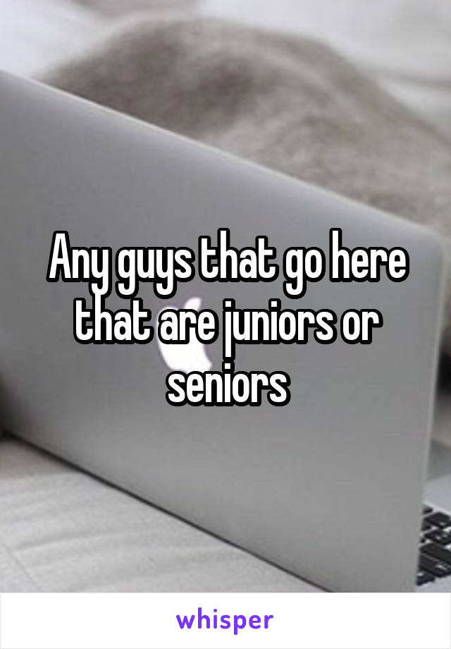 Any guys that go here that are juniors or seniors