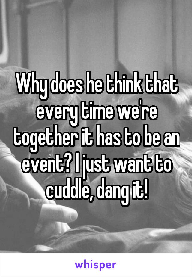 Why does he think that every time we're together it has to be an event? I just want to cuddle, dang it!