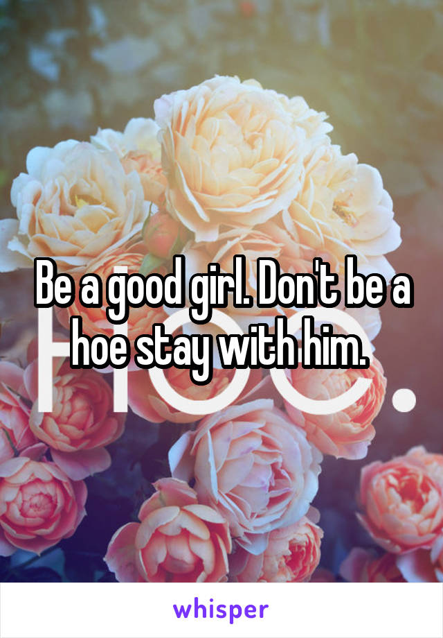 Be a good girl. Don't be a hoe stay with him. 